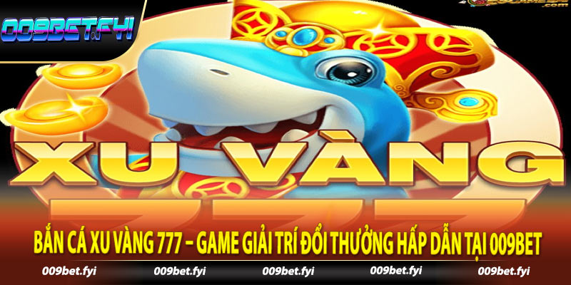 Bắn Cá Xu Vàng 777 – Game Giải Trí Đổi Thưởng Hấp Dẫn Tại 009bet